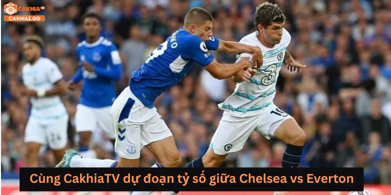 Cùng CakhiaTV dự đoán tỷ số giữa Chelsea vs Everton