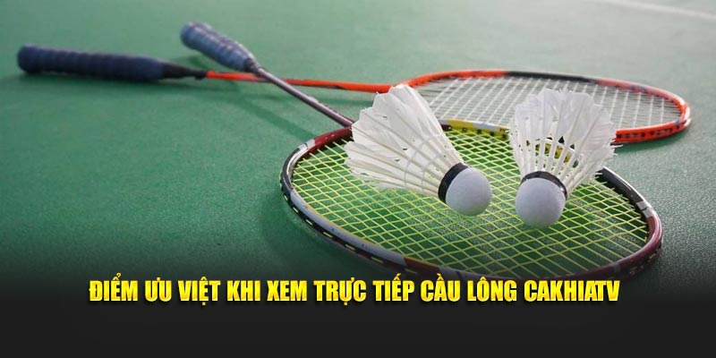 Điểm ưu việt khi xem trực tiếp cầu lông CakhiaTV