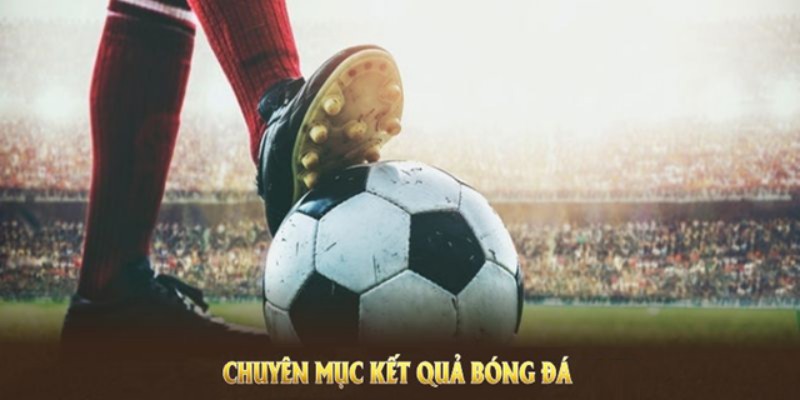 Kết quả bóng đá là chuyên mục được nhiều người quan tâm tại CakhiaTV